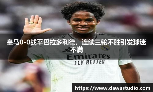 皇马0-0战平巴拉多利德，连续三轮不胜引发球迷不满