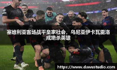 塞维利亚客场战平皇家社会，乌尼亚伊卡瓦雷洛成绝杀英雄