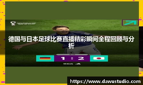 德国与日本足球比赛直播精彩瞬间全程回顾与分析