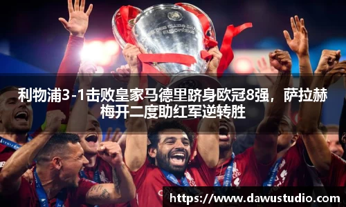 利物浦3-1击败皇家马德里跻身欧冠8强，萨拉赫梅开二度助红军逆转胜
