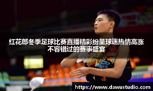 红花郎冬季足球比赛直播精彩纷呈球迷热情高涨不容错过的赛事盛宴