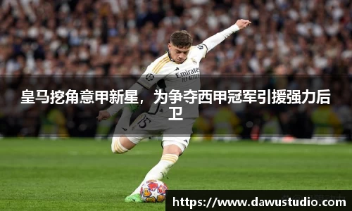 皇马挖角意甲新星，为争夺西甲冠军引援强力后卫
