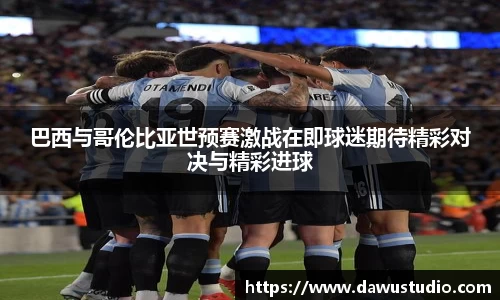 巴西与哥伦比亚世预赛激战在即球迷期待精彩对决与精彩进球
