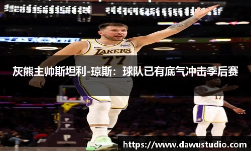 灰熊主帅斯坦利-琼斯：球队已有底气冲击季后赛