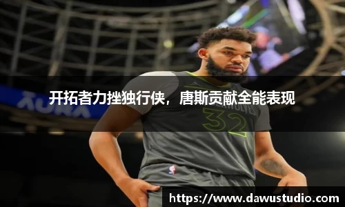 开拓者力挫独行侠，唐斯贡献全能表现