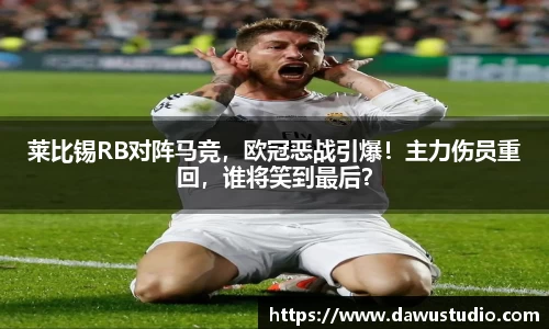 莱比锡RB对阵马竞，欧冠恶战引爆！主力伤员重回，谁将笑到最后？